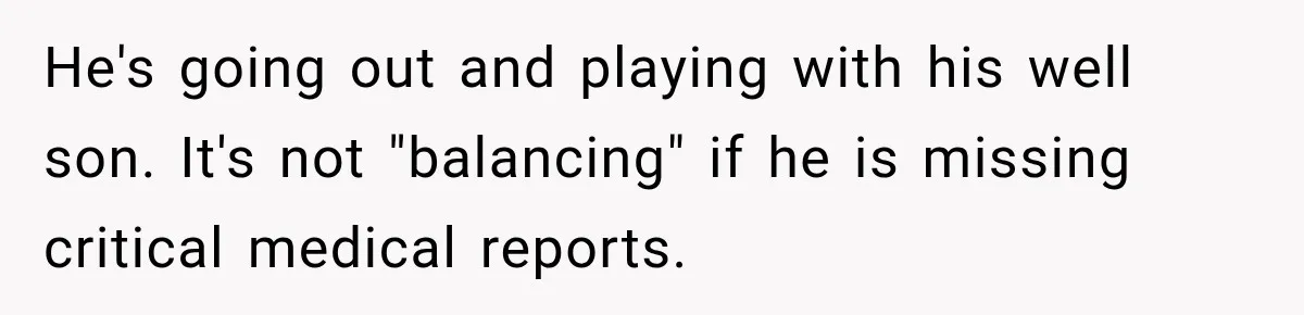 He's going out and playing with his well son. It's not "balancing" if he is missing critical medical reports.