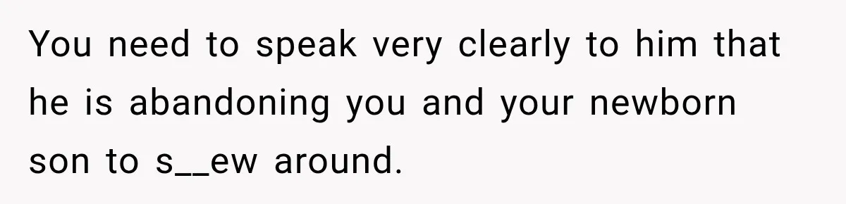 You need to speak very clearly to him that he is abandoning you and your newborn son to s__ew around.