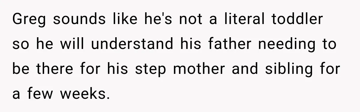 Greg sounds like he's not a literal toddler so he will understand his father needing to be there for his step mother and sibling for a few weeks.