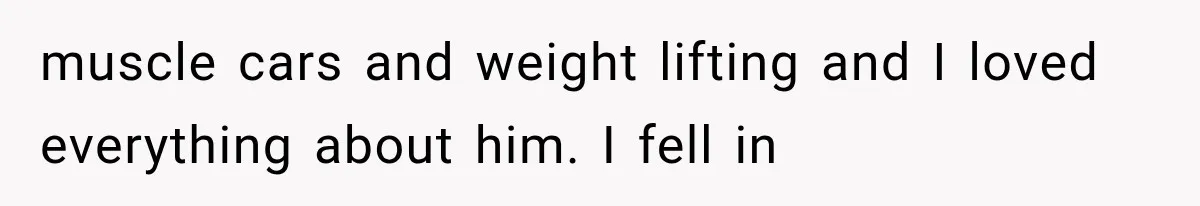 muscle cars and weight lifting and I loved everything about him. I fell in