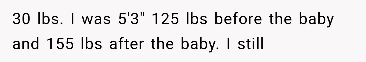 30 lbs. I was 5'3" 125 lbs before the baby and 155 lbs after the baby. I still