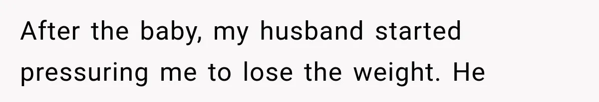 After the baby, my husband started pressuring me to lose the weight. He