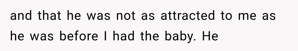 and that he was not as attracted to me as he was before I had the baby. He