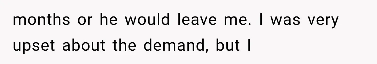 months or he would leave me. I was very upset about the demand, but I