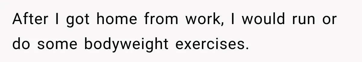 After I got home from work, I would run or do some bodyweight exercises.