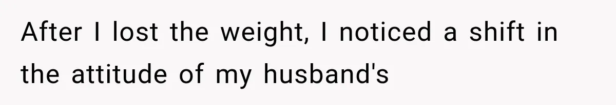 After I lost the weight, I noticed a shift in the attitude of my husband's