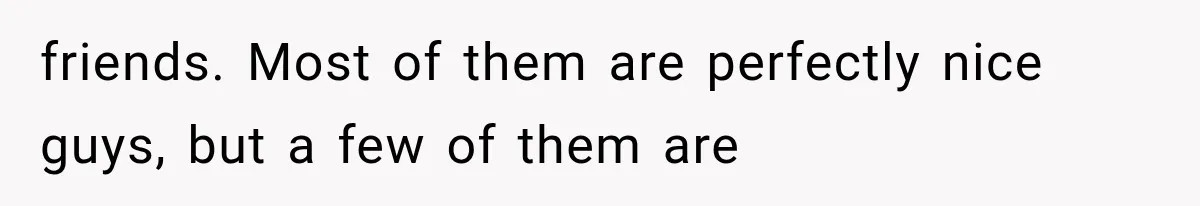 friends. Most of them are perfectly nice guys, but a few of them are