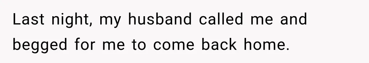 Last night, my husband called me and begged for me to come back home.