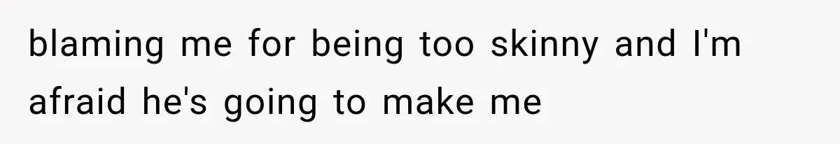 blaming me for being too skinny and I'm afraid he's going to make me