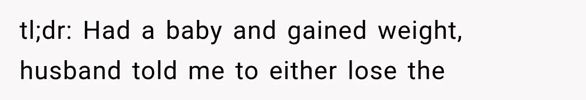 tl;dr: Had a baby and gained weight, husband told me to either lose the