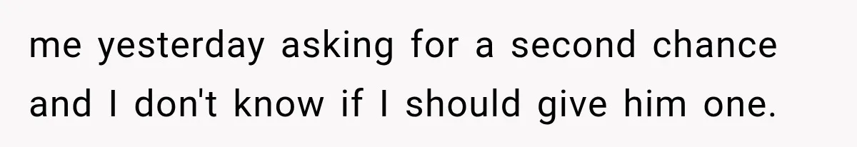 me yesterday asking for a second chance and I don't know if I should give him one.