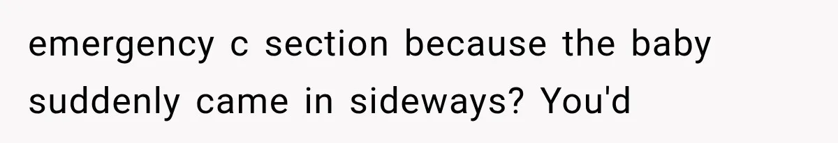 emergency c section because the baby suddenly came in sideways? You'd