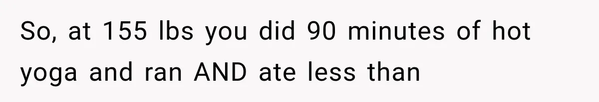 So, at 155 lbs you did 90 minutes of hot yoga and ran AND ate less than
