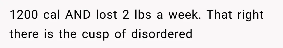1200 cal AND lost 2 lbs a week. That right there is the cusp of disordered