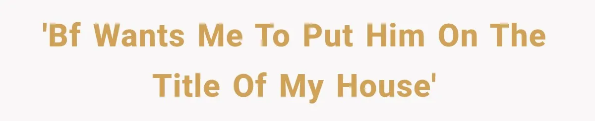 'BF wants me to put him on the title of my house'