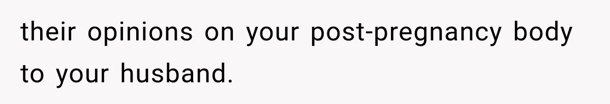 their opinions on your post-pregnancy body to your husband.