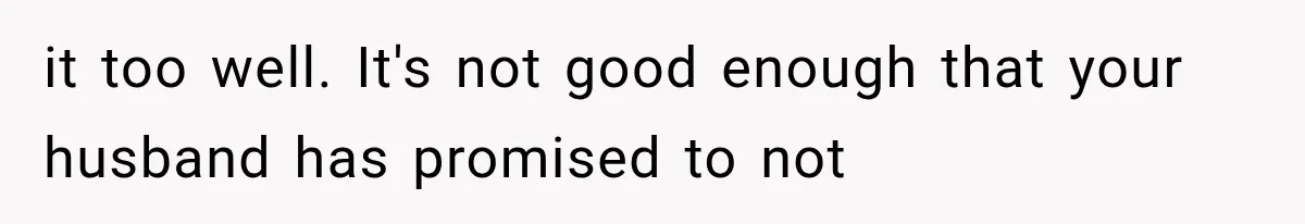 it too well. It's not good enough that your husband has promised to not