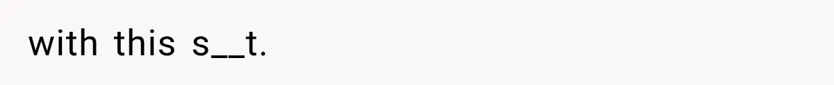 with this s__t.