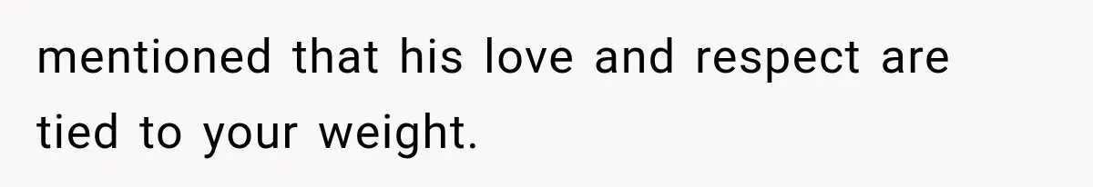mentioned that his love and respect are tied to your weight.