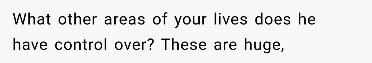 What other areas of your lives does he have control over? These are huge,