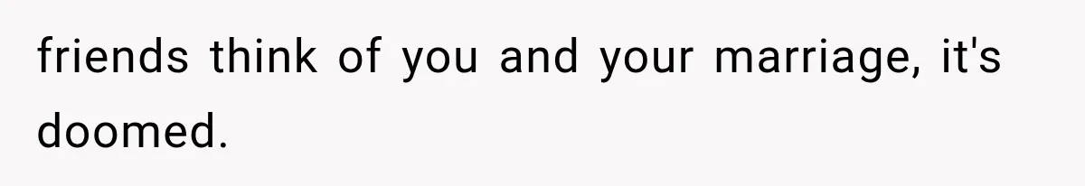 friends think of you and your marriage, it's doomed.