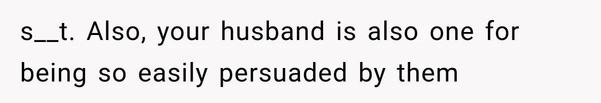 s__t. Also, your husband is also one for being so easily persuaded by them
