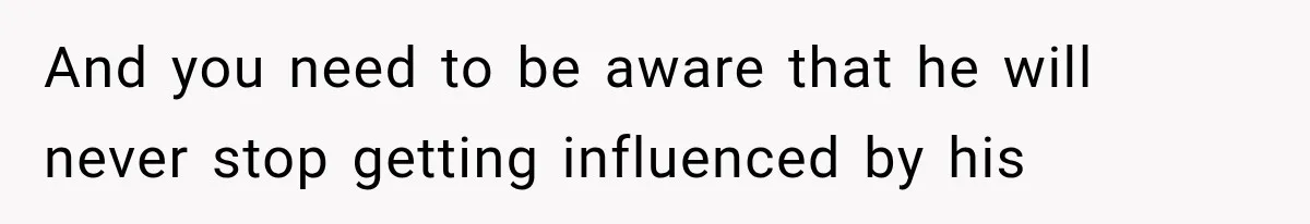 And you need to be aware that he will never stop getting influenced by his