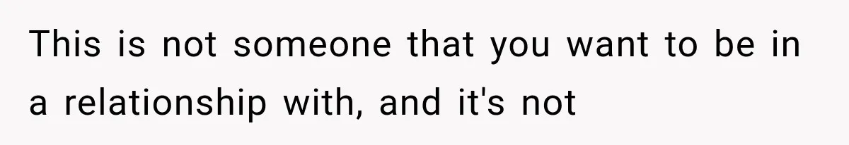 This is not someone that you want to be in a relationship with, and it's not