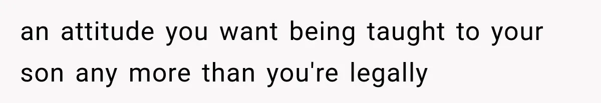 an attitude you want being taught to your son any more than you're legally