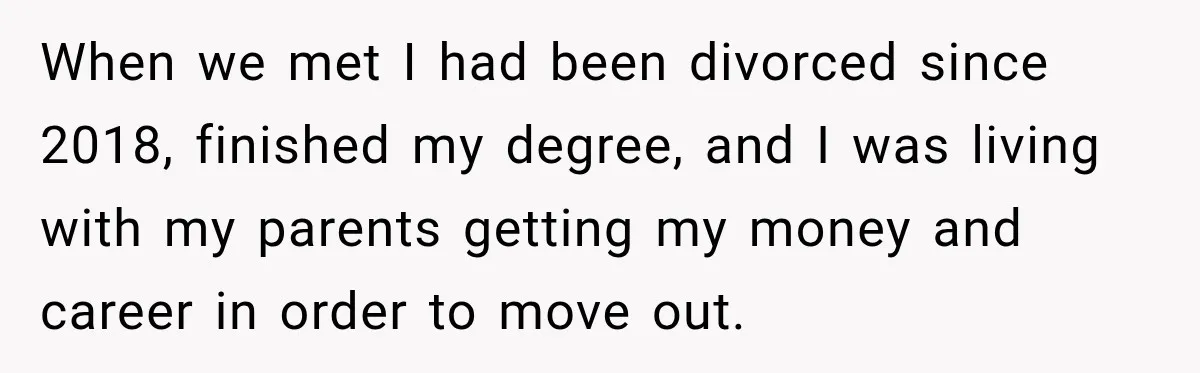 When we met I had been divorced since 2018, finished my degree, and I was living with my parents getting my money and career in order to move out.