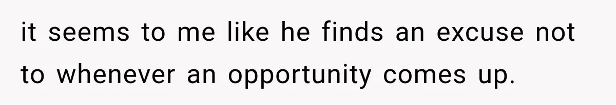 it seems to me like he finds an excuse not to whenever an opportunity comes up.