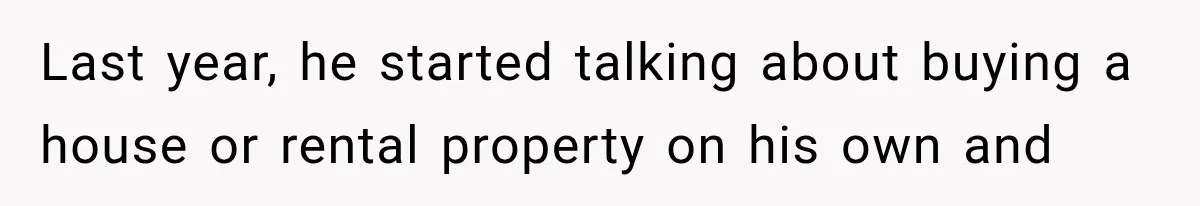 Last year, he started talking about buying a house or rental property on his own and