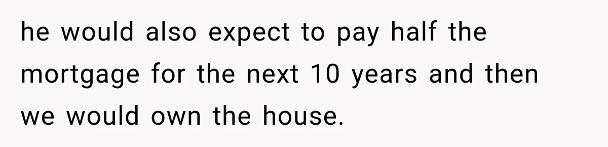 he would also expect to pay half the mortgage for the next 10 years and then we would own the house.