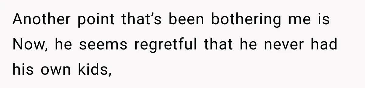 Another point that’s been bothering me is Now, he seems regretful that he never had his own kids,