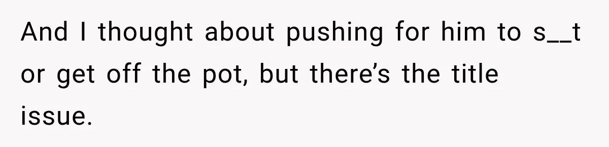 And I thought about pushing for him to s__t or get off the pot, but there’s the title issue.