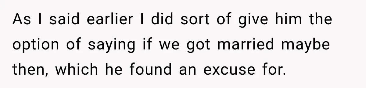 As I said earlier I did sort of give him the option of saying if we got married maybe then, which he found an excuse for.