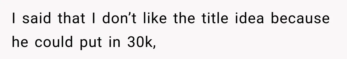 I said that I don’t like the title idea because he could put in 30k,