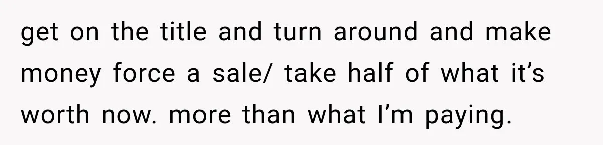 get on the title and turn around and make money force a sale/ take half of what it’s worth now. more than what I’m paying.