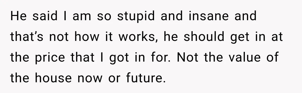 He said I am so stupid and insane and that’s not how it works, he should get in at the price that I got in for. Not the value of...