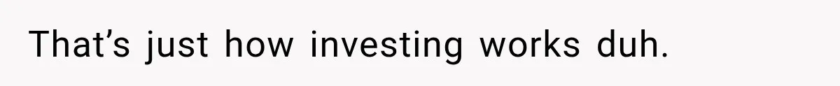 That’s just how investing works duh.