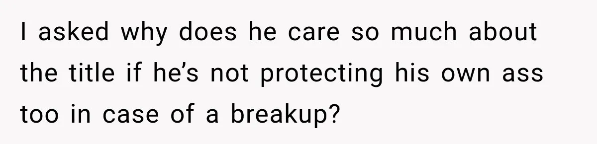I asked why does he care so much about the title if he’s not protecting his own ass too in case of a breakup?