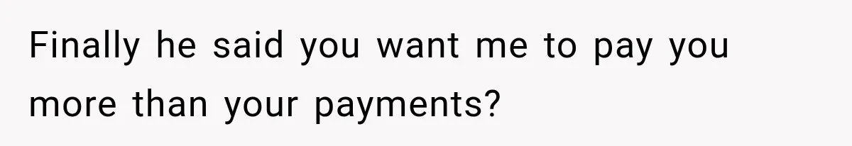 Finally he said you want me to pay you more than your payments?