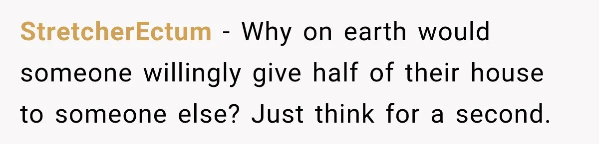 StretcherEctum − Why on earth would someone willingly give half of their house to someone else? Just think for a second.