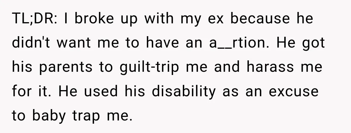 TL;DR: I broke up with my ex because he didn't want me to have an a__rtion. He got his parents to guilt-trip me and harass me for it. He used...