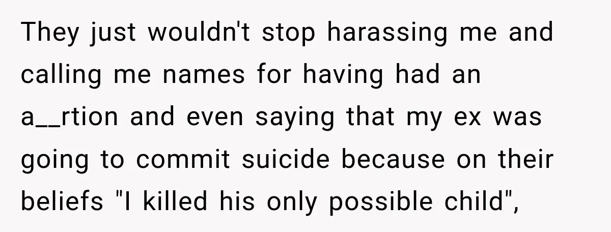 They just wouldn't stop harassing me and calling me names for having had an a__rtion and even saying that my ex was going to commit suicide because on their beliefs...