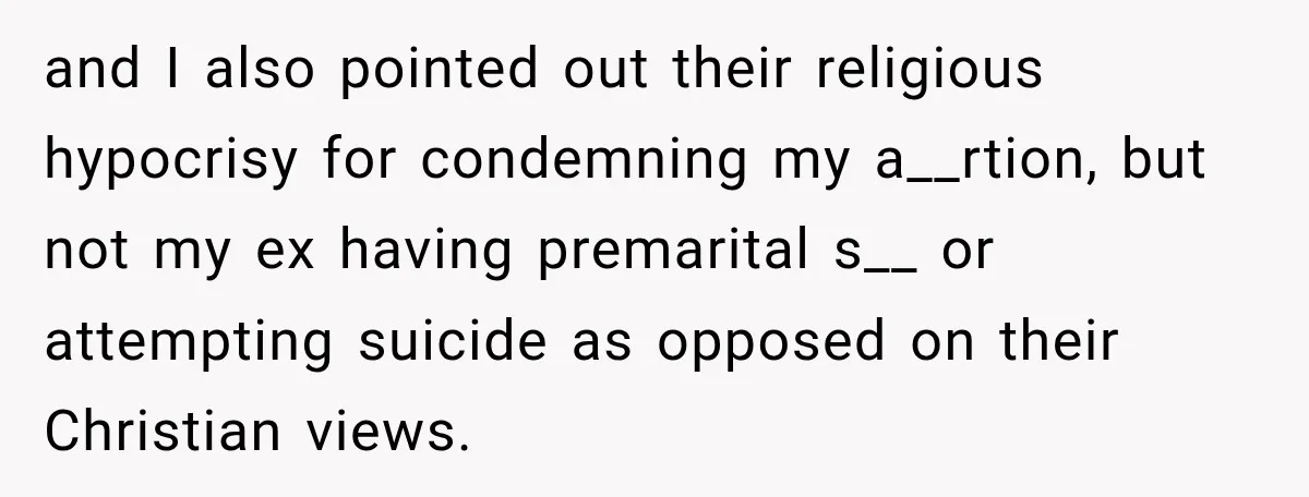 and I also pointed out their religious hypocrisy for condemning my a__rtion, but not my ex having premarital s__ or attempting suicide as opposed on their Christian views.