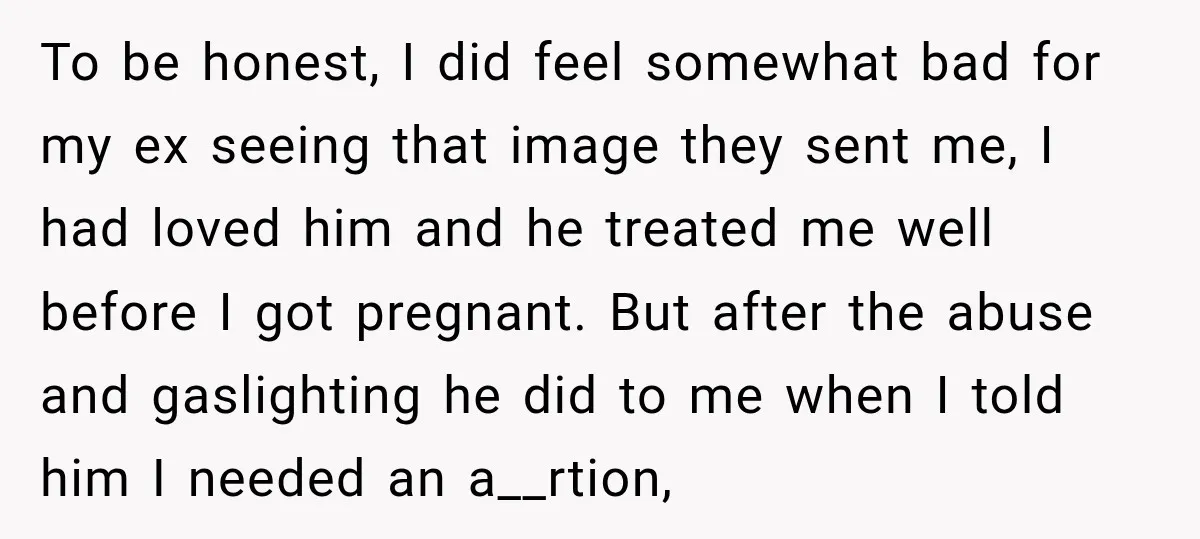 To be honest, I did feel somewhat bad for my ex seeing that image they sent me, I had loved him and he treated me well before I got pregnant....