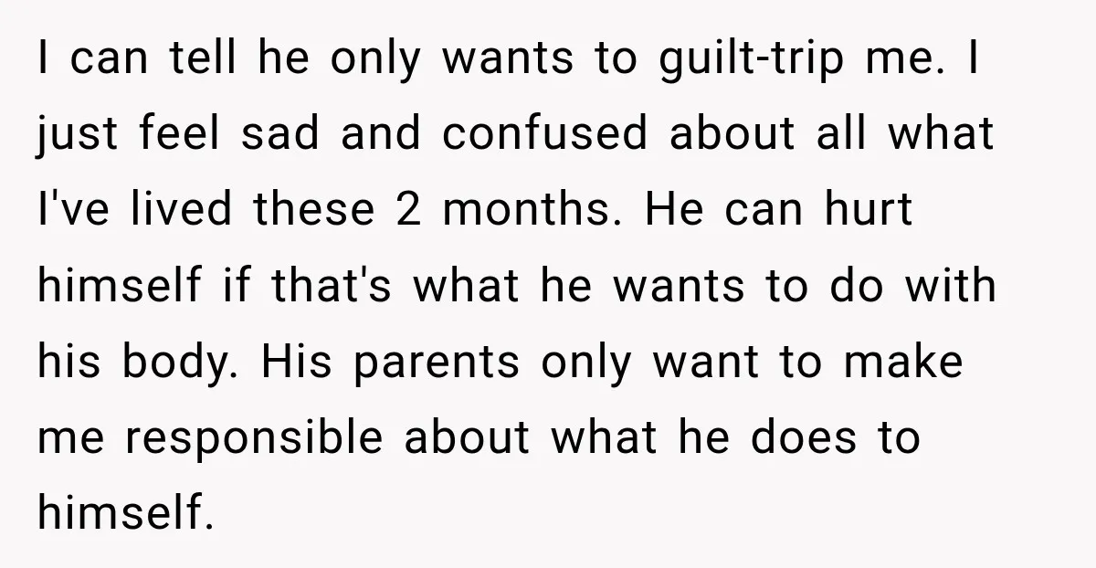 I can tell he only wants to guilt-trip me. I just feel sad and confused about all what I've lived these 2 months. He can hurt himself if that's what...