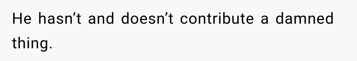 He hasn’t and doesn’t contribute a damned thing.
