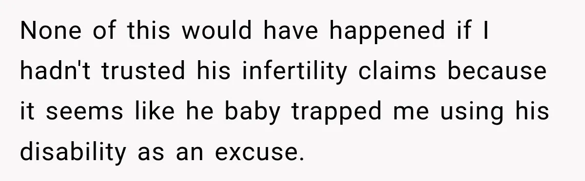 None of this would have happened if I hadn't trusted his infertility claims because it seems like he baby trapped me using his disability as an excuse.